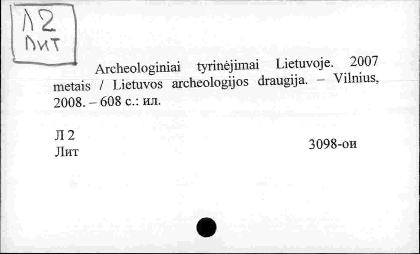 ﻿N2 hva
Archeologiniai tyrinéjimai Lietuvoje. 2007 metais ! Lietuvos archeologijos draugija. - Vilnius,
2008.-608 с.: ил.
Л2
Лит
3098-ои